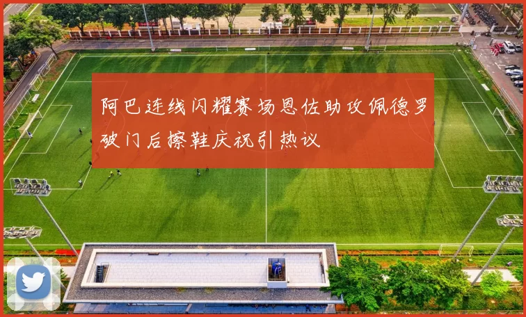 阿巴连线闪耀赛场恩佐助攻佩德罗破门后擦鞋庆祝引热议