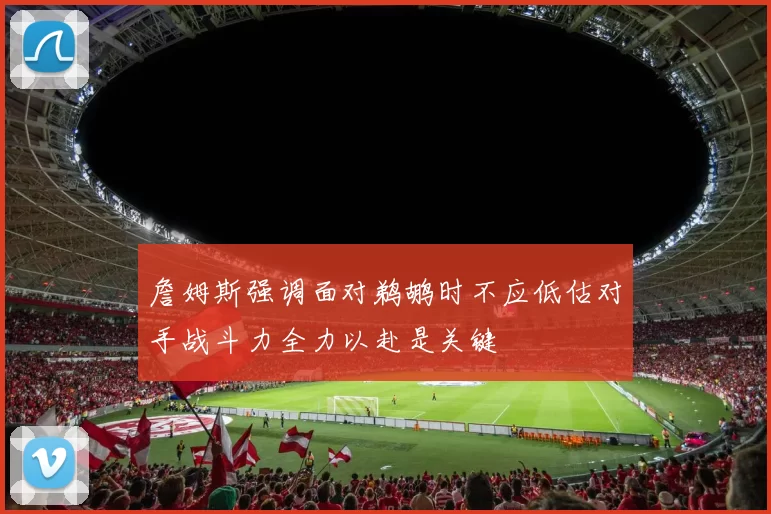 詹姆斯强调面对鹈鹕时不应低估对手战斗力全力以赴是关键