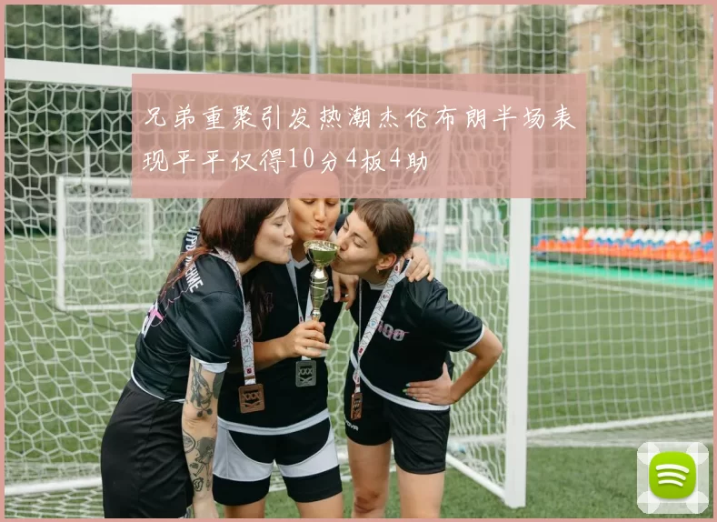 兄弟重聚引发热潮杰伦布朗半场表现平平仅得10分4板4助