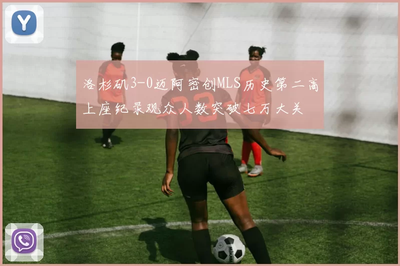 洛杉矶3-0迈阿密创MLS历史第二高上座纪录观众人数突破七万大关