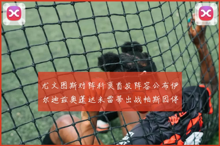 尤文图斯对阵科莫首发阵容公布伊尔迪兹奥蓬达米雷蒂出战帕斯因停赛缺席