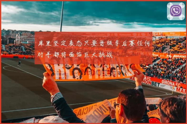库里坚定表态只要晋级季后赛任何对手都将面临巨大挑战