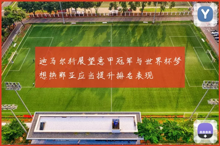迪马尔科展望意甲冠军与世界杯梦想热那亚应当提升排名表现