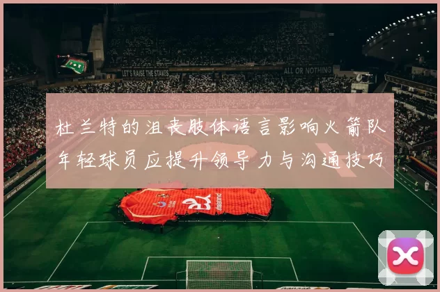杜兰特的沮丧肢体语言影响火箭队年轻球员应提升领导力与沟通技巧