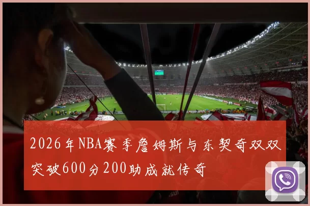 2026年NBA赛季詹姆斯与东契奇双双突破600分200助成就传奇