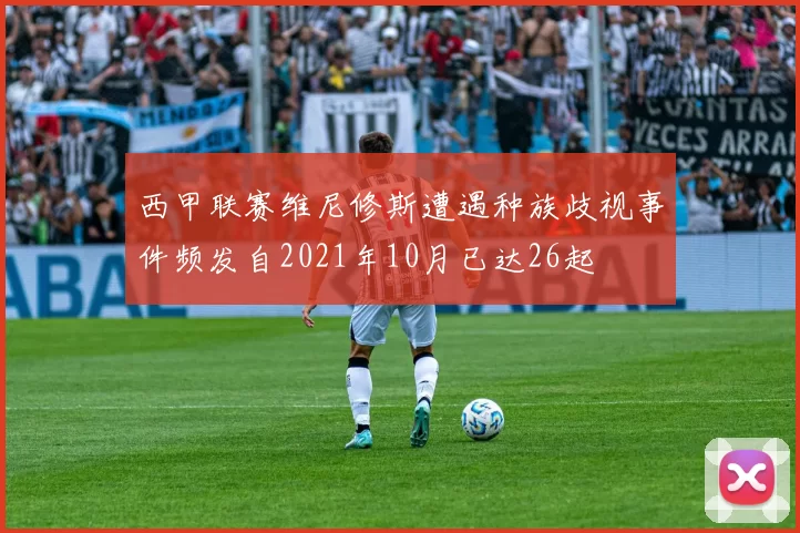 西甲联赛维尼修斯遭遇种族歧视事件频发自2021年10月已达26起
