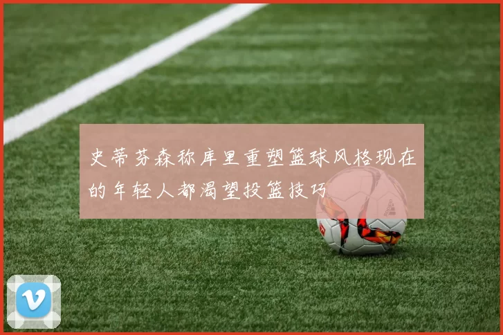 史蒂芬森称库里重塑篮球风格现在的年轻人都渴望投篮技巧