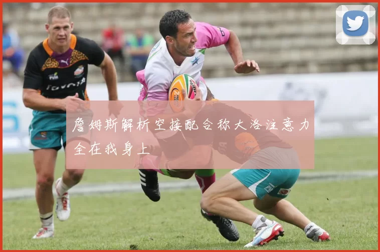 詹姆斯解析空接配合称大洛注意力全在我身上