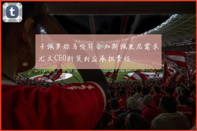 卡佩罗称马伦符合加斯佩里尼需求尤文CEO科莫利应承担责任