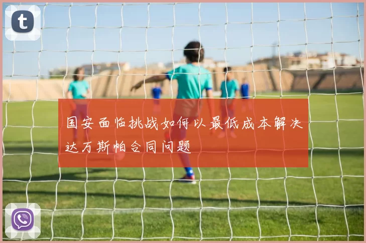 国安面临挑战如何以最低成本解决达万斯帕合同问题