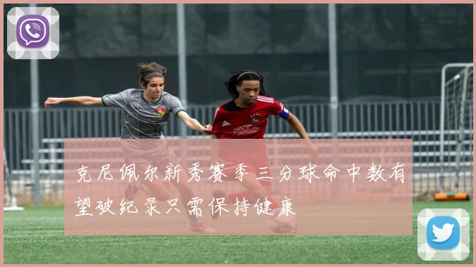 克尼佩尔新秀赛季三分球命中数有望破纪录只需保持健康