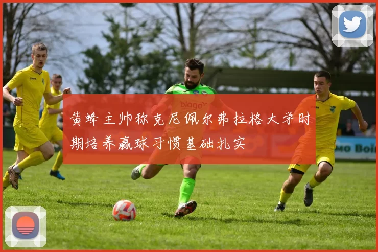 黄蜂主帅称克尼佩尔弗拉格大学时期培养赢球习惯基础扎实