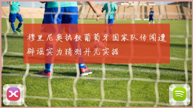 穆里尼奥执教葡萄牙国家队传闻遭辟谣实为猜测并无实据