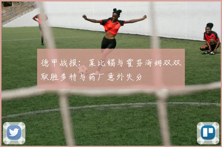德甲战报：莱比锡与霍芬海姆双双取胜多特与药厂意外失分