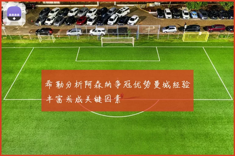 希勒分析阿森纳争冠优势曼城经验丰富或成关键因素