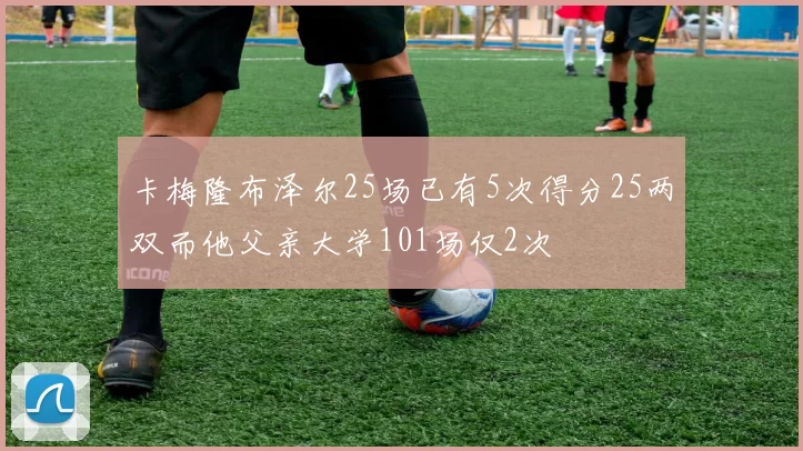卡梅隆布泽尔25场已有5次得分25两双而他父亲大学101场仅2次