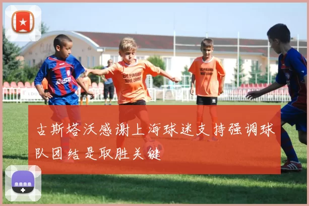 古斯塔沃感谢上海球迷支持强调球队团结是取胜关键