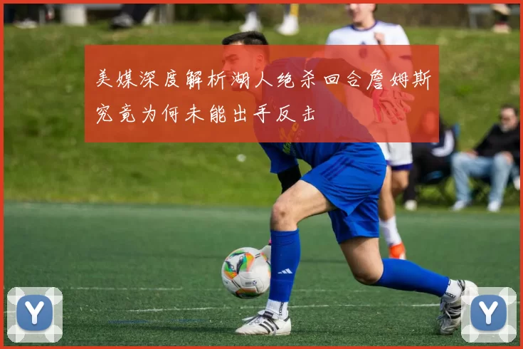 美媒深度解析湖人绝杀回合詹姆斯究竟为何未能出手反击