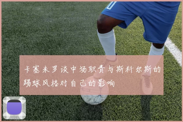 卡塞米罗谈中场职责与斯科尔斯的踢球风格对自己的影响