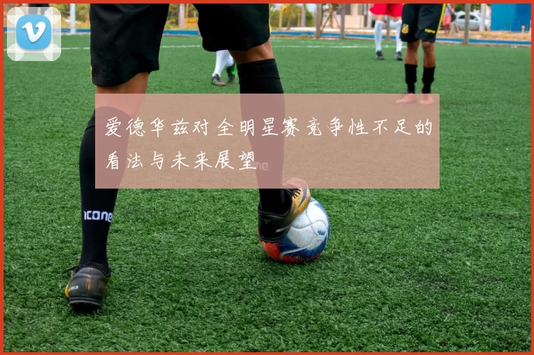 爱德华兹对全明星赛竞争性不足的看法与未来展望